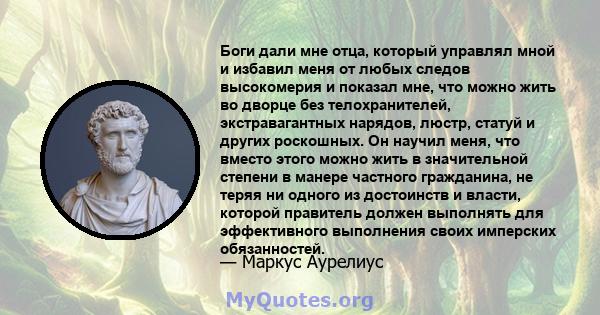 Боги дали мне отца, который управлял мной и избавил меня от любых следов высокомерия и показал мне, что можно жить во дворце без телохранителей, экстравагантных нарядов, люстр, статуй и других роскошных. Он научил меня, 