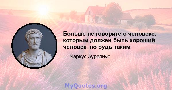 Больше не говорите о человеке, которым должен быть хороший человек, но будь таким