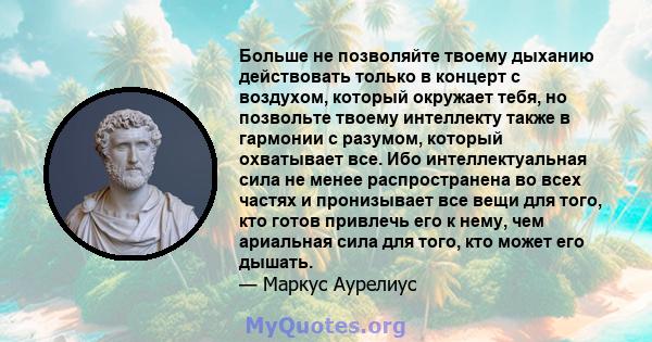 Больше не позволяйте твоему дыханию действовать только в концерт с воздухом, который окружает тебя, но позвольте твоему интеллекту также в гармонии с разумом, который охватывает все. Ибо интеллектуальная сила не менее