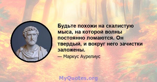 Будьте похожи на скалистую мыса, на которой волны постоянно ломаются. Он твердый, и вокруг него зачистки заложены.