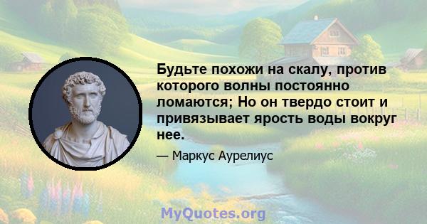 Будьте похожи на скалу, против которого волны постоянно ломаются; Но он твердо стоит и привязывает ярость воды вокруг нее.