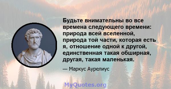 Будьте внимательны во все времена следующего времени: природа всей вселенной, природа той части, которая есть я, отношение одной к другой, единственная такая обширная, другая, такая маленькая.