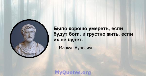 Было хорошо умереть, если будут боги, и грустно жить, если их не будет.