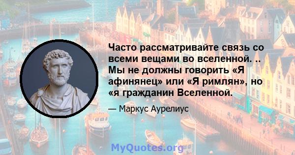 Часто рассматривайте связь со всеми вещами во вселенной. .. Мы не должны говорить «Я афинянец» или «Я римлян», но «я гражданин Вселенной.