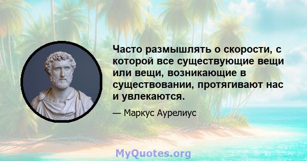 Часто размышлять о скорости, с которой все существующие вещи или вещи, возникающие в существовании, протягивают нас и увлекаются.