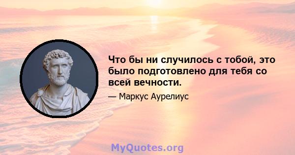 Что бы ни случилось с тобой, это было подготовлено для тебя со всей вечности.