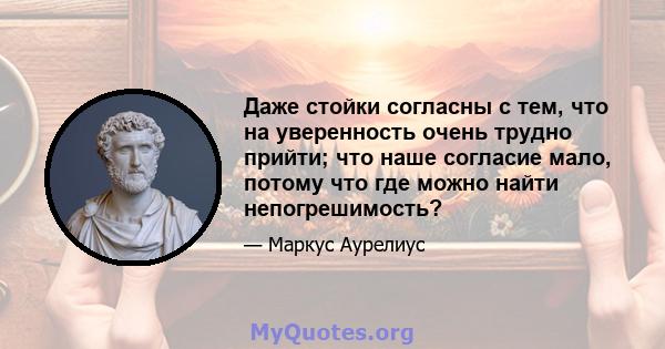 Даже стойки согласны с тем, что на уверенность очень трудно прийти; что наше согласие мало, потому что где можно найти непогрешимость?