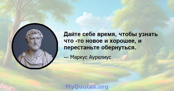 Дайте себе время, чтобы узнать что -то новое и хорошее, и перестаньте обернуться.