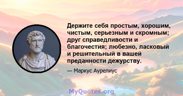 Держите себя простым, хорошим, чистым, серьезным и скромным; друг справедливости и благочестия; любезно, ласковый и решительный в вашей преданности дежурству.