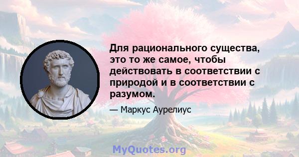 Для рационального существа, это то же самое, чтобы действовать в соответствии с природой и в соответствии с разумом.