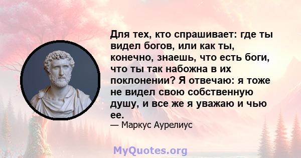 Для тех, кто спрашивает: где ты видел богов, или как ты, конечно, знаешь, что есть боги, что ты так набожна в их поклонении? Я отвечаю: я тоже не видел свою собственную душу, и все же я уважаю и чью ее.