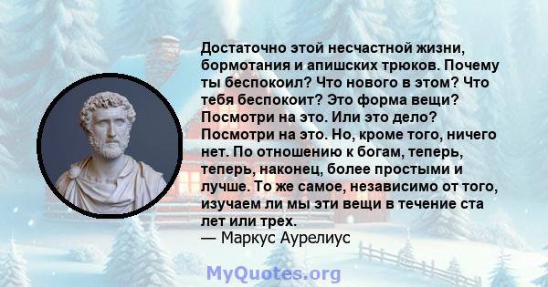 Достаточно этой несчастной жизни, бормотания и апишских трюков. Почему ты беспокоил? Что нового в этом? Что тебя беспокоит? Это форма вещи? Посмотри на это. Или это дело? Посмотри на это. Но, кроме того, ничего нет. По