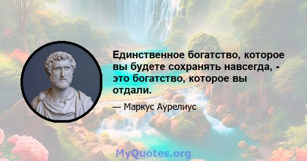 Единственное богатство, которое вы будете сохранять навсегда, - это богатство, которое вы отдали.