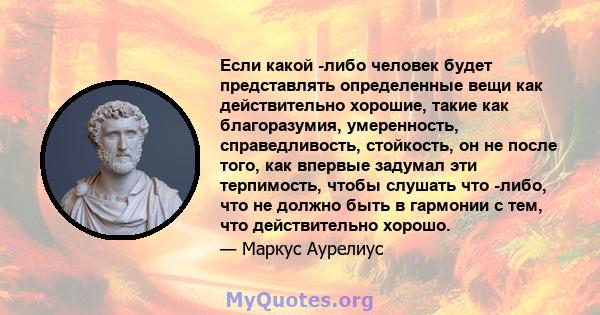 Если какой -либо человек будет представлять определенные вещи как действительно хорошие, такие как благоразумия, умеренность, справедливость, стойкость, он не после того, как впервые задумал эти терпимость, чтобы