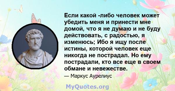 Если какой -либо человек может убедить меня и принести мне домой, что я не думаю и не буду действовать, с радостью, я изменюсь; Ибо я ищу после истины, которой человек еще никогда не пострадал. Но ему пострадали, кто