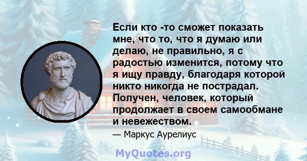 Если кто -то сможет показать мне, что то, что я думаю или делаю, не правильно, я с радостью изменится, потому что я ищу правду, благодаря которой никто никогда не пострадал. Получен, человек, который продолжает в своем