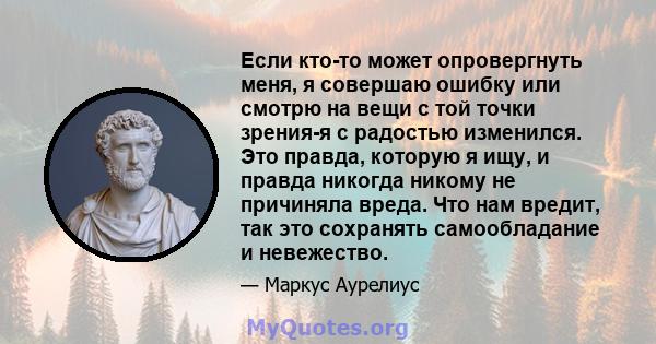 Если кто-то может опровергнуть меня, я совершаю ошибку или смотрю на вещи с той точки зрения-я с радостью изменился. Это правда, которую я ищу, и правда никогда никому не причиняла вреда. Что нам вредит, так это