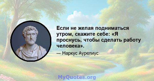 Если не желая подниматься утром, скажите себе: «Я проснусь, чтобы сделать работу человека».