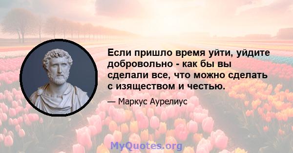 Если пришло время уйти, уйдите добровольно - как бы вы сделали все, что можно сделать с изяществом и честью.