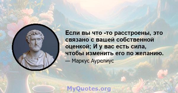 Если вы что -то расстроены, это связано с вашей собственной оценкой; И у вас есть сила, чтобы изменить его по желанию.