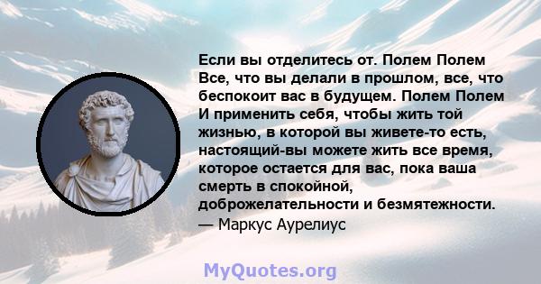 Если вы отделитесь от. Полем Полем Все, что вы делали в прошлом, все, что беспокоит вас в будущем. Полем Полем И применить себя, чтобы жить той жизнью, в которой вы живете-то есть, настоящий-вы можете жить все время,