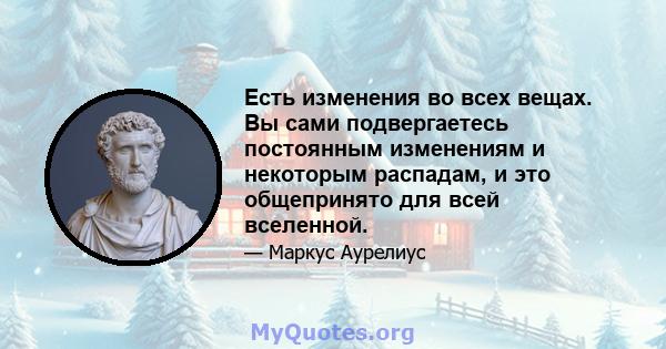 Есть изменения во всех вещах. Вы сами подвергаетесь постоянным изменениям и некоторым распадам, и это общепринято для всей вселенной.