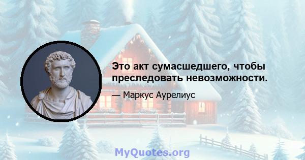 Это акт сумасшедшего, чтобы преследовать невозможности.