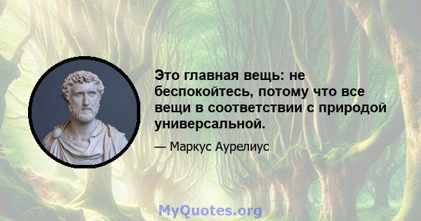 Это главная вещь: не беспокойтесь, потому что все вещи в соответствии с природой универсальной.