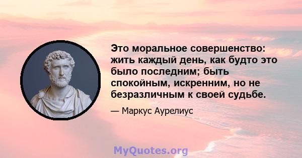 Это моральное совершенство: жить каждый день, как будто это было последним; быть спокойным, искренним, но не безразличным к своей судьбе.