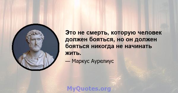 Это не смерть, которую человек должен бояться, но он должен бояться никогда не начинать жить.