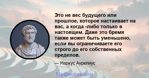 Это не вес будущего или прошлое, которое настаивает на вас, а когда -либо только в настоящем. Даже это бремя также может быть уменьшено, если вы ограничиваете его строго до его собственных пределов.