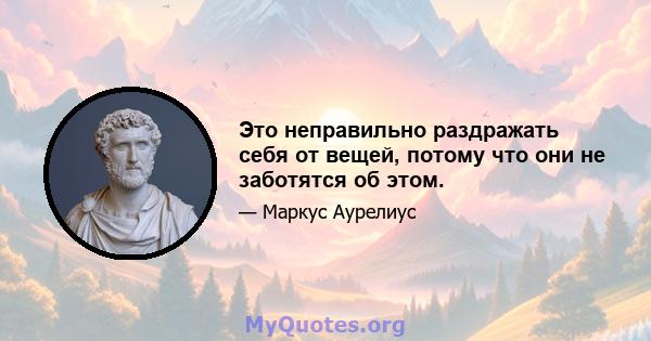 Это неправильно раздражать себя от вещей, потому что они не заботятся об этом.