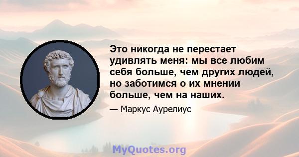 Это никогда не перестает удивлять меня: мы все любим себя больше, чем других людей, но заботимся о их мнении больше, чем на наших.