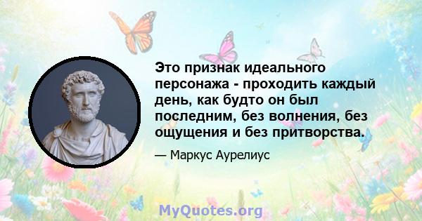 Это признак идеального персонажа - проходить каждый день, как будто он был последним, без волнения, без ощущения и без притворства.