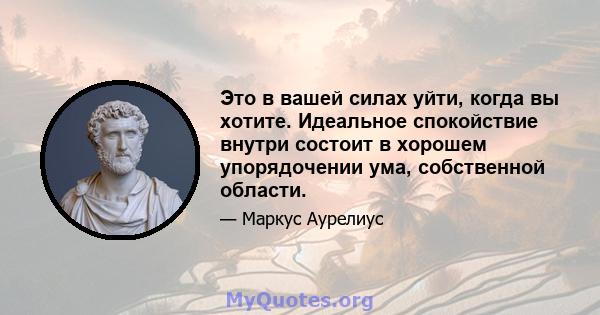 Это в вашей силах уйти, когда вы хотите. Идеальное спокойствие внутри состоит в хорошем упорядочении ума, собственной области.