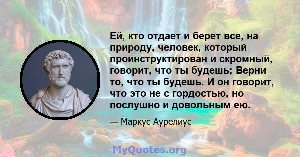 Ей, кто отдает и берет все, на природу, человек, который проинструктирован и скромный, говорит, что ты будешь; Верни то, что ты будешь. И он говорит, что это не с гордостью, но послушно и довольным ею.