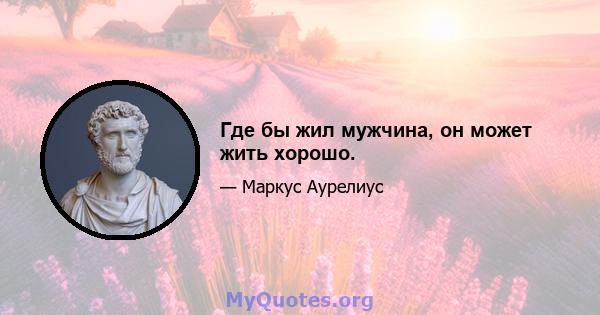 Где бы жил мужчина, он может жить хорошо.