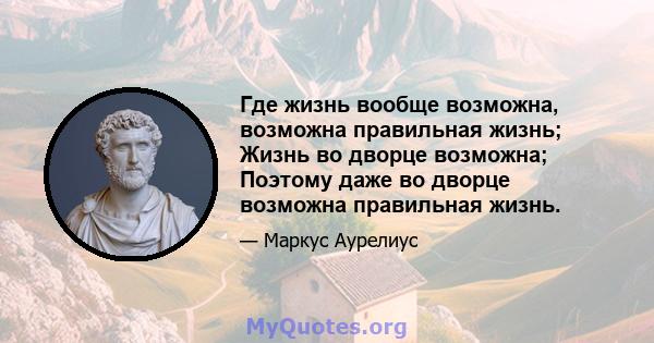 Где жизнь вообще возможна, возможна правильная жизнь; Жизнь во дворце возможна; Поэтому даже во дворце возможна правильная жизнь.