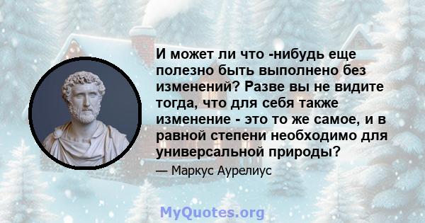 И может ли что -нибудь еще полезно быть выполнено без изменений? Разве вы не видите тогда, что для себя также изменение - это то же самое, и в равной степени необходимо для универсальной природы?