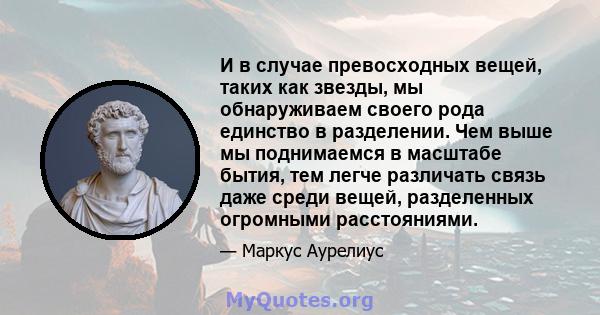 И в случае превосходных вещей, таких как звезды, мы обнаруживаем своего рода единство в разделении. Чем выше мы поднимаемся в масштабе бытия, тем легче различать связь даже среди вещей, разделенных огромными