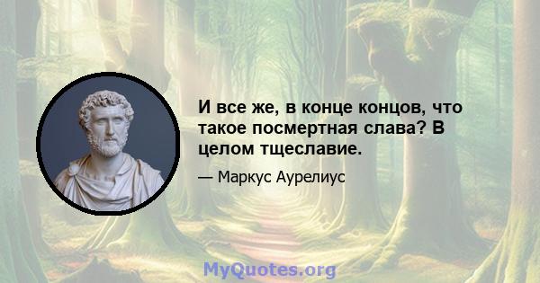 И все же, в конце концов, что такое посмертная слава? В целом тщеславие.