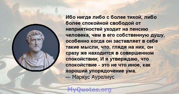 Ибо нигде либо с более тихой, либо более спокойной свободой от неприятностей уходит на пенсию человека, чем в его собственную душу, особенно когда он заставляет в себе такие мысли, что, глядя на них, он сразу же