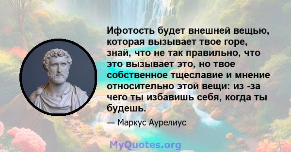 Ифотость будет внешней вещью, которая вызывает твое горе, знай, что не так правильно, что это вызывает это, но твое собственное тщеславие и мнение относительно этой вещи: из -за чего ты избавишь себя, когда ты будешь.