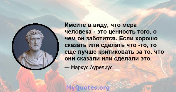 Имейте в виду, что мера человека - это ценность того, о чем он заботится. Если хорошо сказать или сделать что -то, то еще лучше критиковать за то, что они сказали или сделали это.