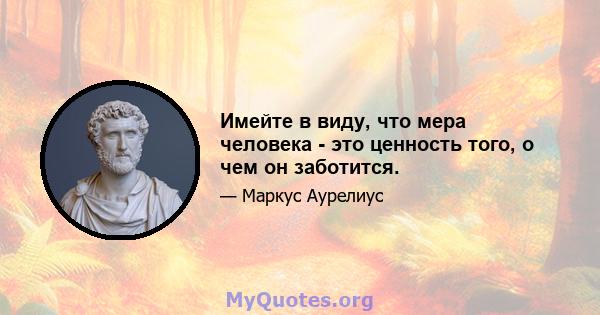 Имейте в виду, что мера человека - это ценность того, о чем он заботится.