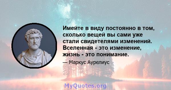 Имейте в виду постоянно в том, сколько вещей вы сами уже стали свидетелями изменений. Вселенная - это изменение, жизнь - это понимание.