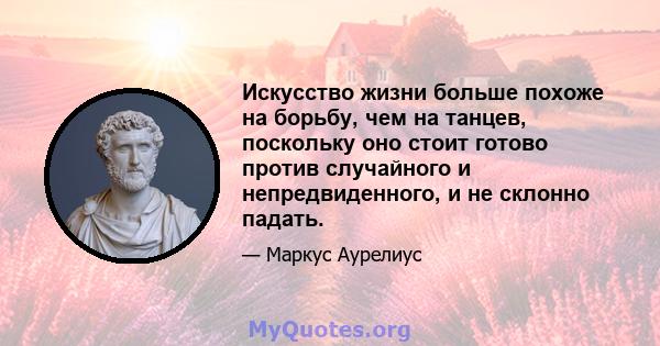 Искусство жизни больше похоже на борьбу, чем на танцев, поскольку оно стоит готово против случайного и непредвиденного, и не склонно падать.