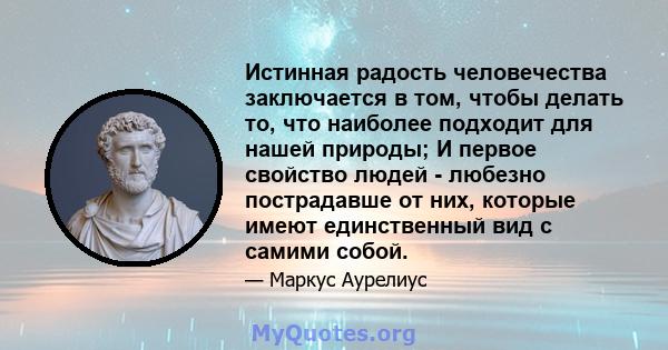 Истинная радость человечества заключается в том, чтобы делать то, что наиболее подходит для нашей природы; И первое свойство людей - любезно пострадавше от них, которые имеют единственный вид с самими собой.