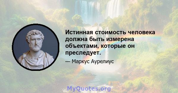 Истинная стоимость человека должна быть измерена объектами, которые он преследует.