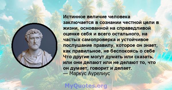 Истинное величие человека заключается в сознании честной цели в жизни, основанной на справедливой оценке себя и всего остального, на частых самопроверка и устойчивое послушание правилу, которое он знает, как правильное, 